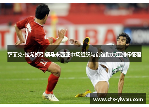 萨菲克·拉希姆引领马来西亚中场组织与创造助力亚洲杯征程 萨菲克·拉希姆引领马来西亚中场组织与创造助力亚洲杯征程