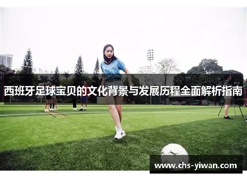 西班牙足球宝贝的文化背景与发展历程全面解析指南 西班牙足球宝贝的文化背景与发展历程全面解析指南