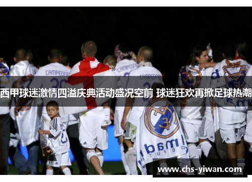 西甲球迷激情四溢庆典活动盛况空前 球迷狂欢再掀足球热潮 西甲球迷激情四溢庆典活动盛况空前 球迷狂欢再掀足球热潮