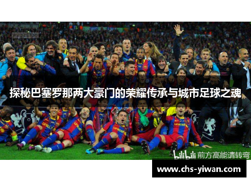 探秘巴塞罗那两大豪门的荣耀传承与城市足球之魂 探秘巴塞罗那两大豪门的荣耀传承与城市足球之魂
