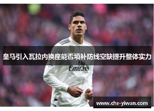 皇马引入瓦拉内换座能否填补防线空缺提升整体实力 皇马引入瓦拉内换座能否填补防线空缺提升整体实力
