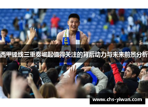 西甲锋线三重奏崛起值得关注的背后动力与未来前景分析