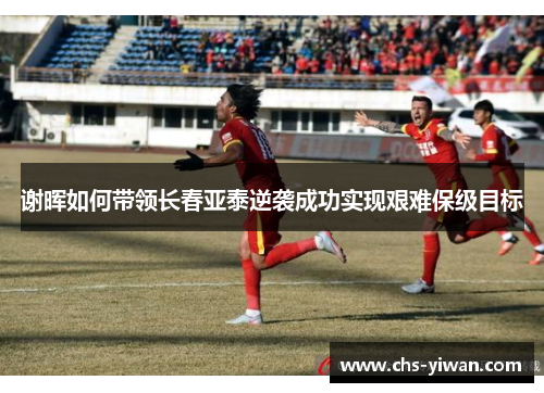 谢晖如何带领长春亚泰逆袭成功实现艰难保级目标