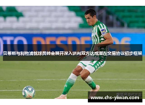 贝蒂斯与利物浦就球员转会展开深入谈判双方达成潜在交易协议初步框架