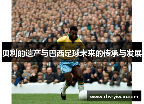 贝利的遗产与巴西足球未来的传承与发展