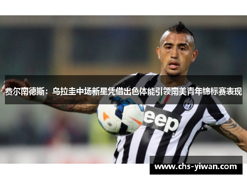 费尔南德斯:乌拉圭中场新星凭借出色体能引领南美青年锦标赛表现 费尔南德斯:乌拉圭中场新星凭借出色体能引领南美青年锦标赛表现