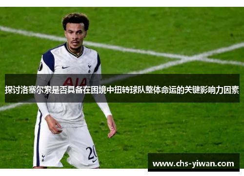 探讨洛塞尔索是否具备在困境中扭转球队整体命运的关键影响力因素