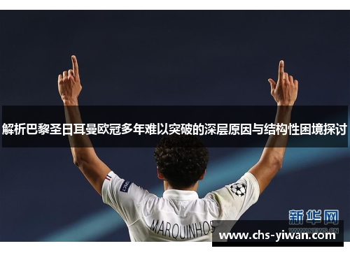 解析巴黎圣日耳曼欧冠多年难以突破的深层原因与结构性困境探讨