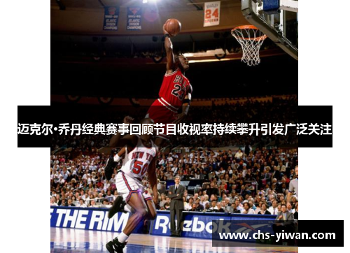 迈克尔·乔丹经典赛事回顾节目收视率持续攀升引发广泛关注