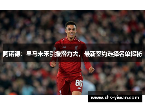 阿诺德：皇马未来引援潜力大，最新签约选择名单揭秘
