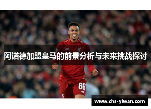 阿诺德加盟皇马的前景分析与未来挑战探讨