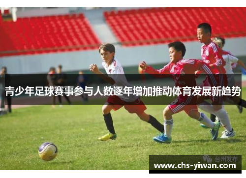 青少年足球赛事参与人数逐年增加推动体育发展新趋势 青少年足球赛事参与人数逐年增加推动体育发展新趋势