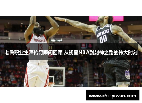 老詹职业生涯传奇瞬间回顾 从初登NBA到封神之路的伟大时刻