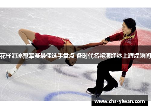 花样滑冰冠军赛最佳选手盘点 各时代名将演绎冰上辉煌瞬间
