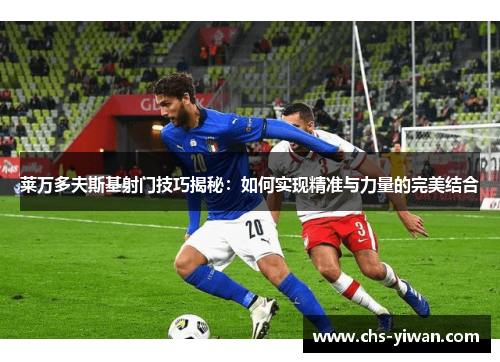 莱万多夫斯基射门技巧揭秘：如何实现精准与力量的完美结合