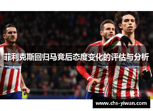 菲利克斯回归马竞后态度变化的评估与分析