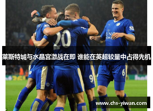 莱斯特城与水晶宫激战在即 谁能在英超较量中占得先机