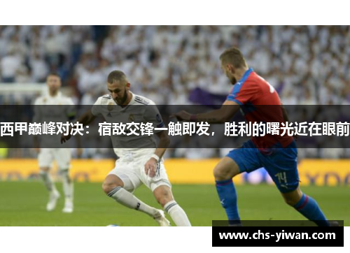 西甲巅峰对决：宿敌交锋一触即发，胜利的曙光近在眼前