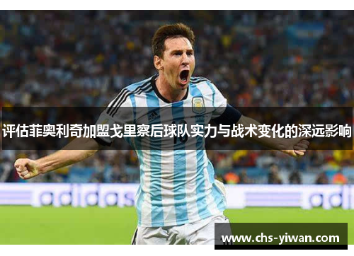 评估菲奥利奇加盟戈里察后球队实力与战术变化的深远影响