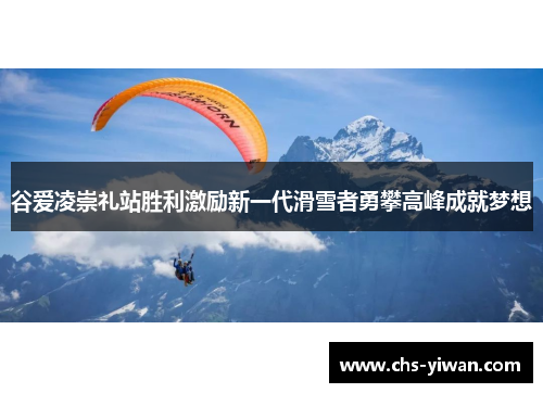 谷爱凌崇礼站胜利激励新一代滑雪者勇攀高峰成就梦想