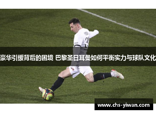 豪华引援背后的困境 巴黎圣日耳曼如何平衡实力与球队文化
