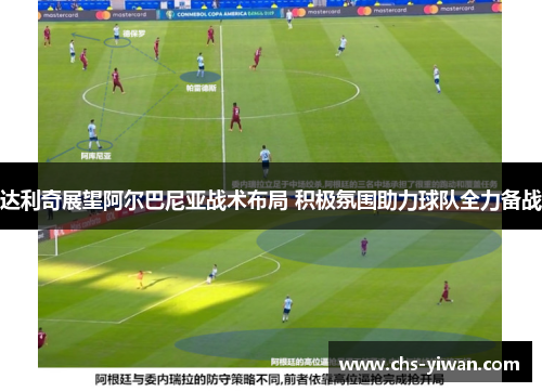 达利奇展望阿尔巴尼亚战术布局 积极氛围助力球队全力备战