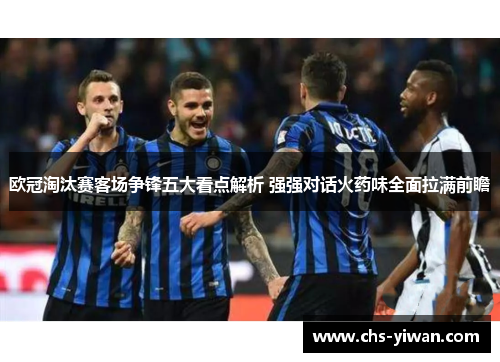 欧冠淘汰赛客场争锋五大看点解析 强强对话火药味全面拉满前瞻