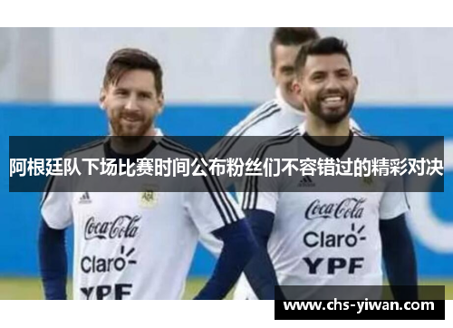 阿根廷队下场比赛时间公布粉丝们不容错过的精彩对决 阿根廷队下场比赛时间公布粉丝们不容错过的精彩对决