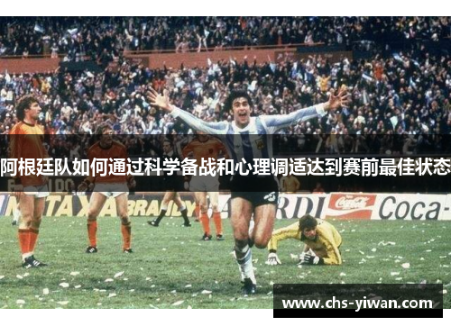 阿根廷队如何通过科学备战和心理调适达到赛前最佳状态 阿根廷队如何通过科学备战和心理调适达到赛前最佳状态