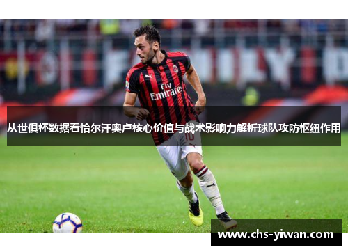 从世俱杯数据看恰尔汗奥卢核心价值与战术影响力解析球队攻防枢纽作用