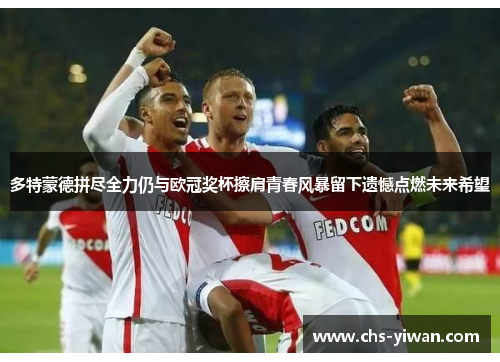 多特蒙德拼尽全力仍与欧冠奖杯擦肩青春风暴留下遗憾点燃未来希望 多特蒙德拼尽全力仍与欧冠奖杯擦肩青春风暴留下遗憾点燃未来希望