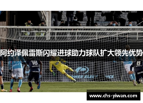 阿约泽佩雷斯闪耀进球助力球队扩大领先优势