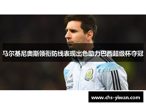 马尔基尼奥斯领衔防线表现出色助力巴西超级杯夺冠