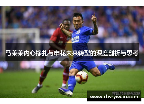 马莱莱内心挣扎与申花未来转型的深度剖析与思考