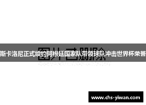 斯卡洛尼正式续约阿根廷国家队带领球队冲击世界杯荣誉