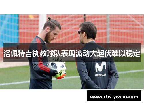 洛佩特吉执教球队表现波动大起伏难以稳定
