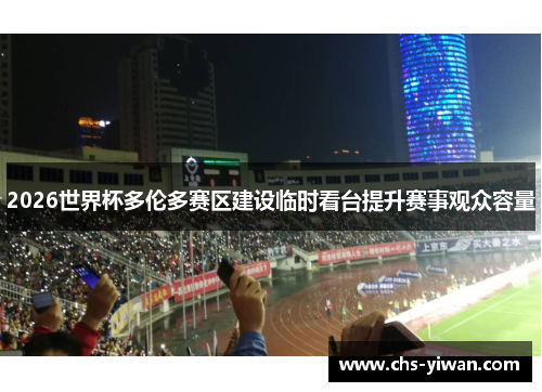 2026世界杯多伦多赛区建设临时看台提升赛事观众容量