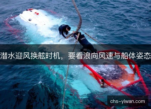 潜水迎风换舷时机,要看浪向风速与船体姿态 潜水迎风换舷时机,要看浪向风速与船体姿态